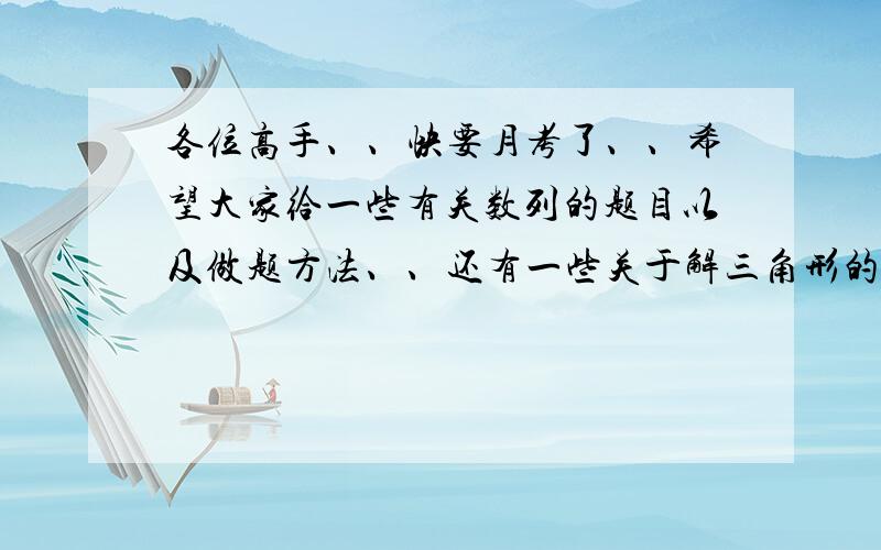 各位高手、、快要月考了、、希望大家给一些有关数列的题目以及做题方法、、还有一些关于解三角形的、、