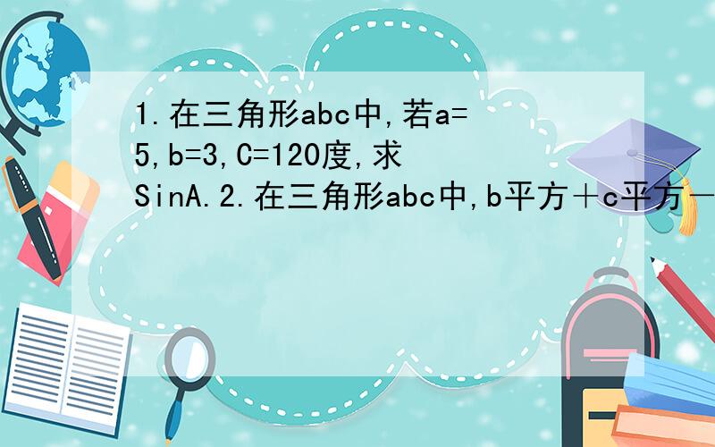 1.在三角形abc中,若a=5,b=3,C=120度,求SinA.2.在三角形abc中,b平方＋c平方－a平方= －bc,求A3.在三角形abc中,a=1,b=45度,S△ABC=2,求b.