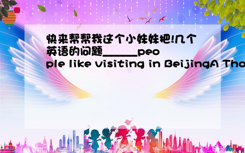 快来帮帮我这个小妹妹把!几个英语的问题______people like visiting in BeijingA Thousand B Thousands of C Millon D Millons ofln the past,people________to other places by shipA travel B to travel C travelling D travelledThere are some___