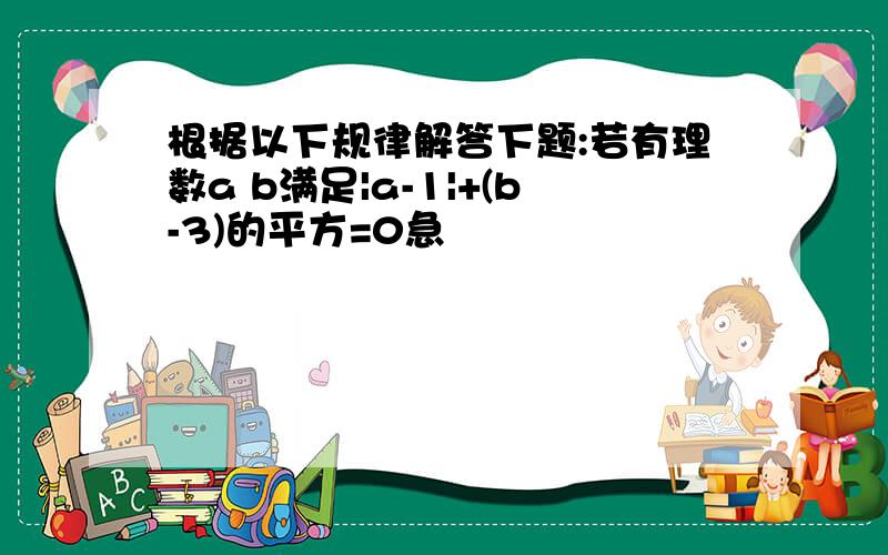 根据以下规律解答下题:若有理数a b满足|a-1|+(b-3)的平方=0急