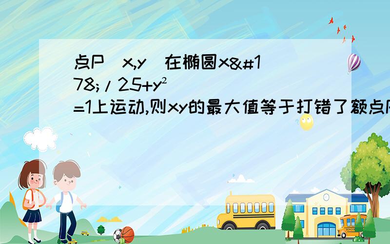 点P(x,y)在椭圆x²/25+y²=1上运动,则xy的最大值等于打错了额点P(x,y)在椭圆x²/25+y²/16=1上运动,则xy的最大值等于