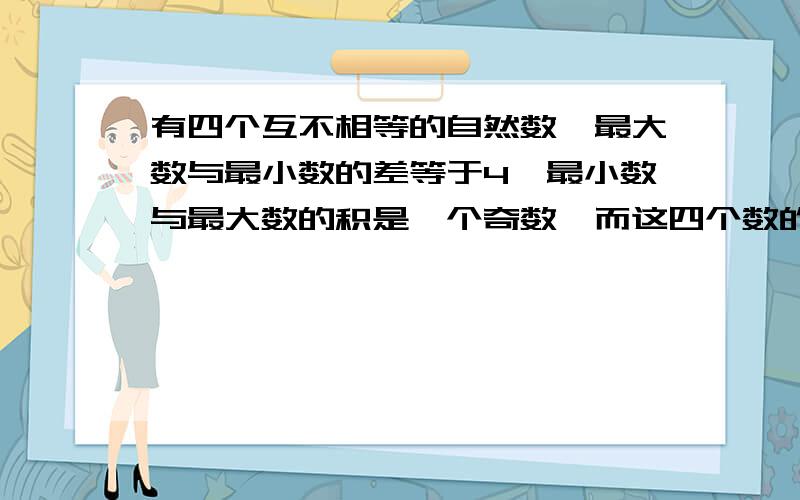 有四个互不相等的自然数,最大数与最小数的差等于4,最小数与最大数的积是一个奇数,而这四个数的和是最小