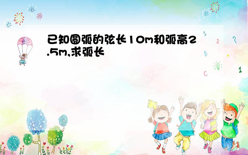 已知圆弧的弦长10m和弧高2.5m,求弧长