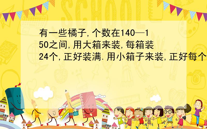 有一些橘子,个数在140—150之间,用大箱来装,每箱装24个,正好装满.用小箱子来装,正好每个箱子装16个.