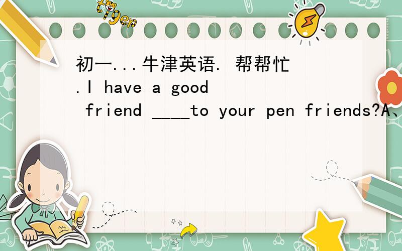 初一...牛津英语. 帮帮忙.I have a good friend ____to your pen friends?A、call      B、called      C、is called      D、callsIt's time ____ lunch now. Let's go home.A、to        B、of         C、for        D、for haveDo your parents bu