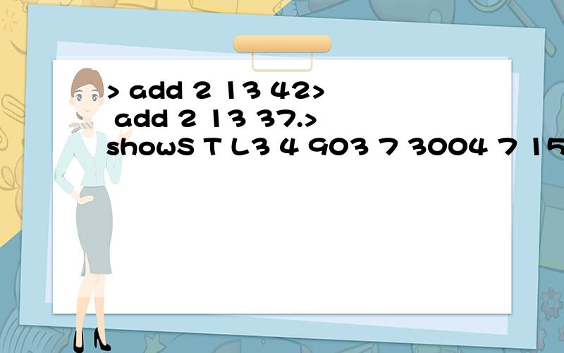 > add 2 13 42> add 2 13 37.>showS T L3 4 903 7 3004 7 1504 5 505 6 1507 8 1007 9 708 9 759 10 9510 4 400像这样add X X X输入整数(int),然后打出show之后能出现像表格一样排列的东西..除了add还要有delete而且只输入前面