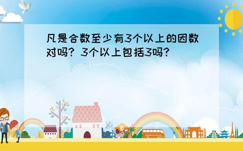 凡是合数至少有3个以上的因数对吗? 3个以上包括3吗?