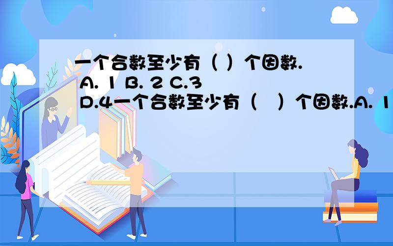 一个合数至少有（ ）个因数. A. 1 B. 2 C.3 D.4一个合数至少有（   ）个因数.A. 1      B. 2      C.3      D.410以内所有质数的和是（   ）.A.18    B.17     C.26     D. 19在100以内,能同时是3和5的倍数的最大奇