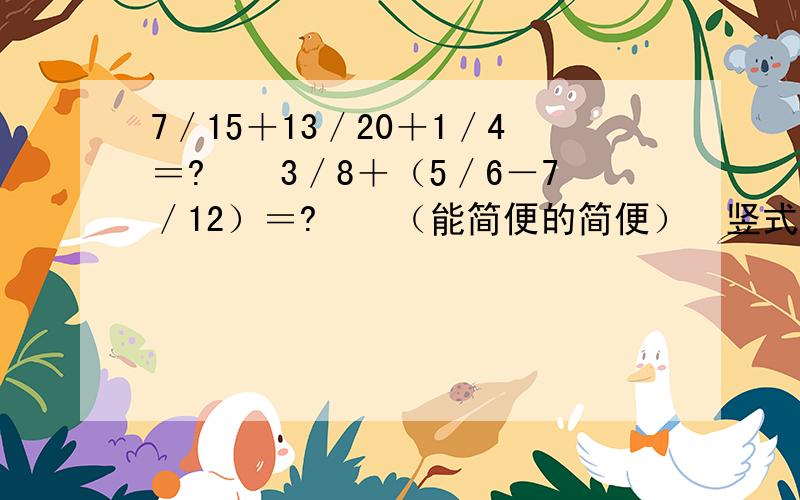 7／15＋13／20＋1／4＝?　　3／8＋（5／6－7／12）＝?　　（能简便的简便）　竖式计算