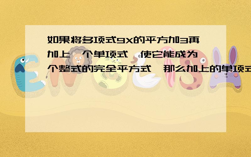 如果将多项式9X的平方加3再加上一个单项式,使它能成为一个整式的完全平方式,那么加上的单项式是【5个】要说明白