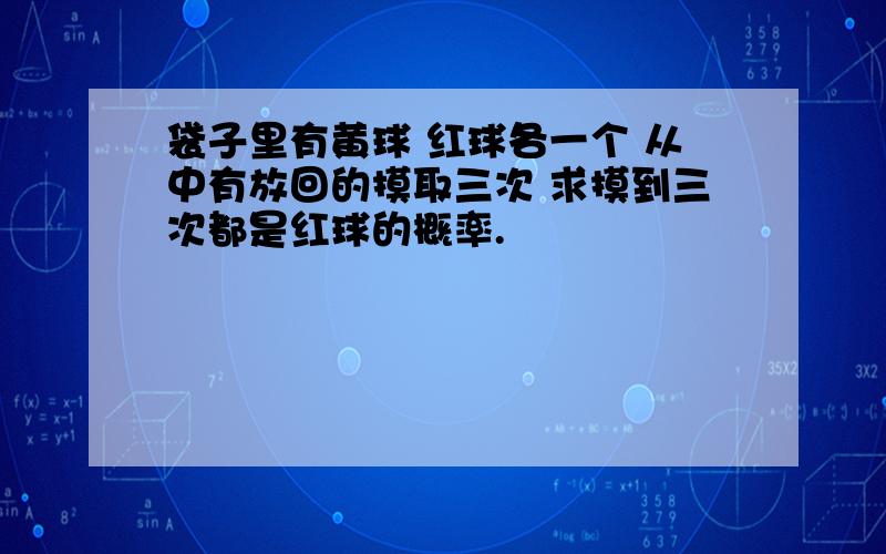 袋子里有黄球 红球各一个 从中有放回的摸取三次 求摸到三次都是红球的概率.