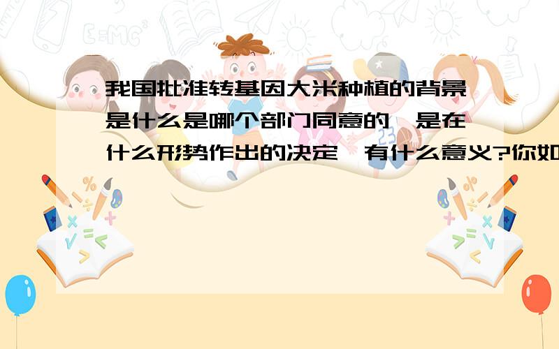 我国批准转基因大米种植的背景是什么是哪个部门同意的,是在什么形势作出的决定,有什么意义?你如何看?