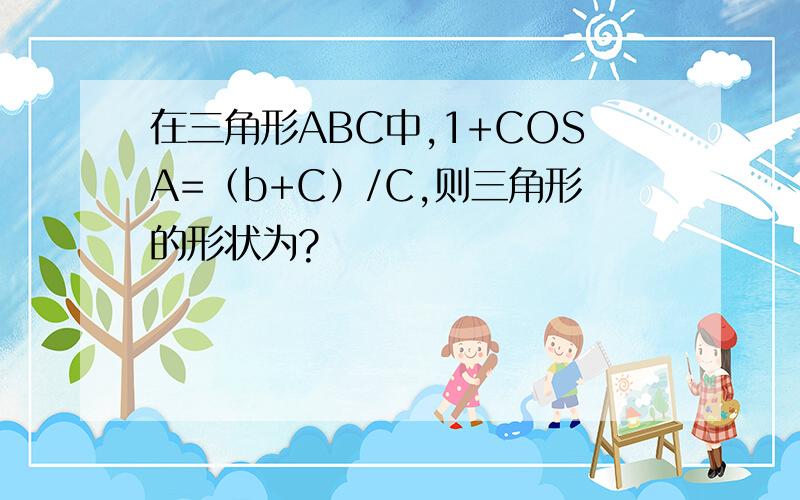 在三角形ABC中,1+COSA=（b+C）/C,则三角形的形状为?