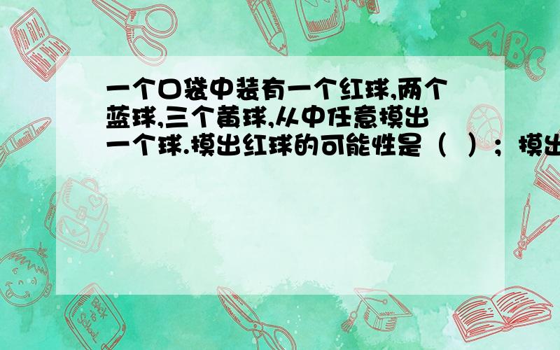 一个口袋中装有一个红球,两个蓝球,三个黄球,从中任意摸出一个球.摸出红球的可能性是（  ）；摸出黄秋的可能性是（  ）；摸出蓝球的可能性是（  ）；摸出黑球的可能性是（   ）.