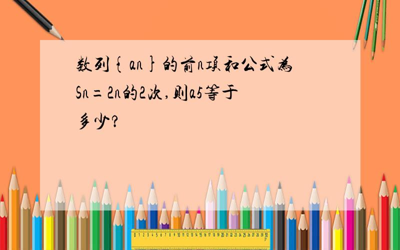 数列{an}的前n项和公式为Sn=2n的2次,则a5等于多少?