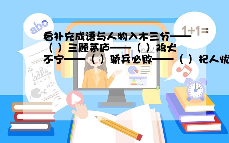 看补充成语与人物入木三分——（ ）三顾茅庐——（ ）鸡犬不宁——（ ）骄兵必败——（ ）杞人忧天——（ ）完璧归赵——（ ）呕心沥血——（ ）病入膏肓——（ ）不拘一格——（ ）