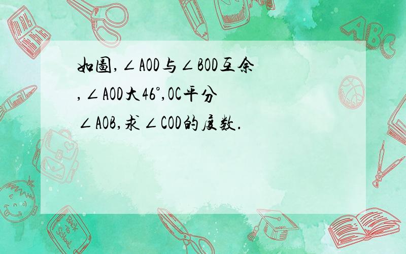 如图,∠AOD与∠BOD互余,∠AOD大46°,OC平分∠AOB,求∠COD的度数.