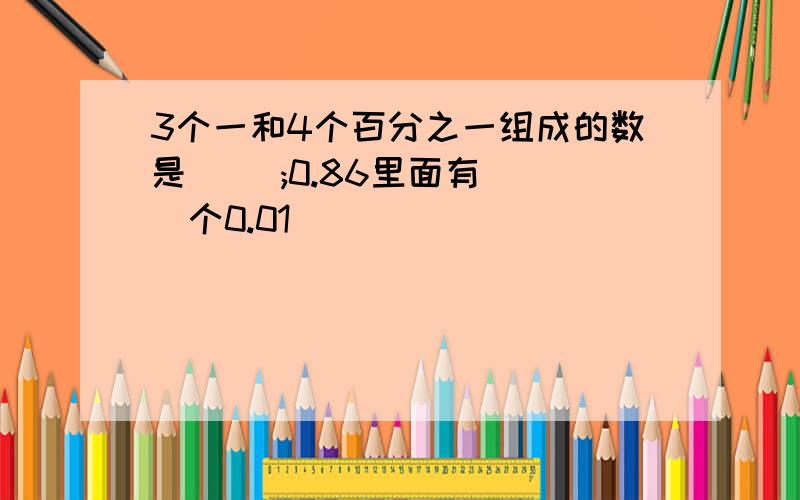 3个一和4个百分之一组成的数是( );0.86里面有( )个0.01