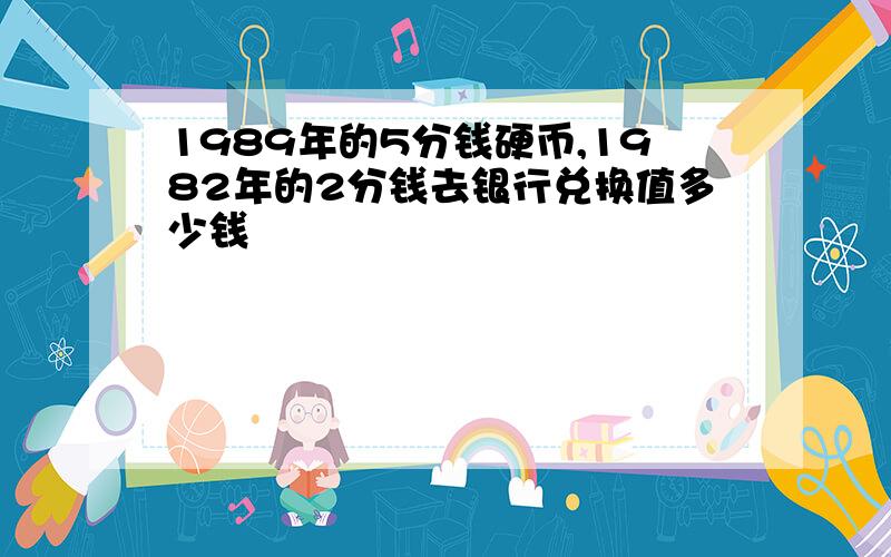 1989年的5分钱硬币,1982年的2分钱去银行兑换值多少钱