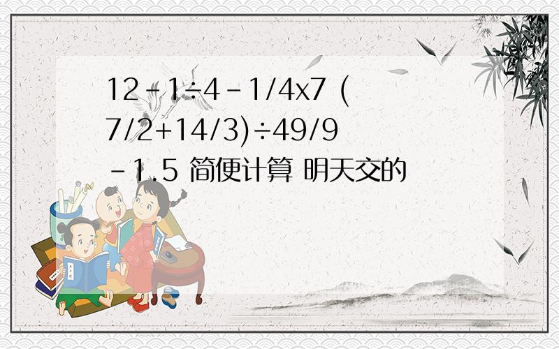 12-1÷4-1/4x7 (7/2+14/3)÷49/9-1.5 简便计算 明天交的