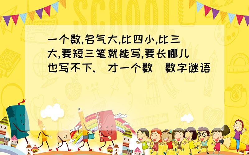 一个数,名气大,比四小,比三大,要短三笔就能写,要长哪儿也写不下.（才一个数）数字谜语