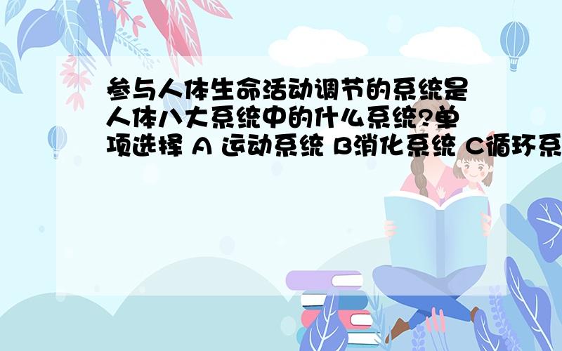 参与人体生命活动调节的系统是人体八大系统中的什么系统?单项选择 A 运动系统 B消化系统 C循环系统 D神经系统 ,请问选哪一个?