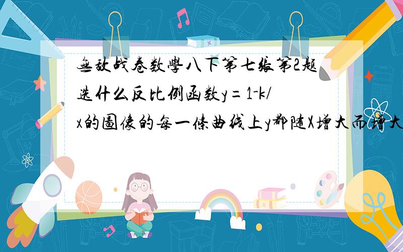 无敌战卷数学八下第七张第2题选什么反比例函数y=1-k/x的图像的每一条曲线上y都随X增大而增大，K=?.A,7 b,0 c,1