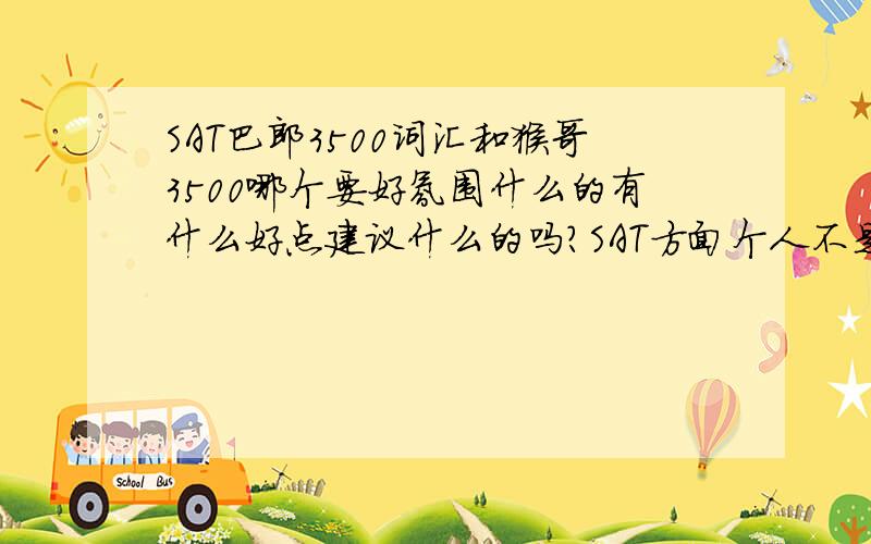 SAT巴郎3500词汇和猴哥3500哪个要好氛围什么的有什么好点建议什么的吗?SAT方面个人不是很懂什么的,要真实性给点具体的建议好不好吗?能力方面自认为还不错的哈,不知如何应对呢,呜呜求真实