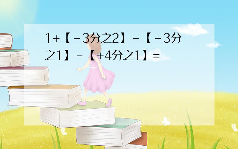 1+【﹣3分之2】-【﹣3分之1】-【+4分之1】=