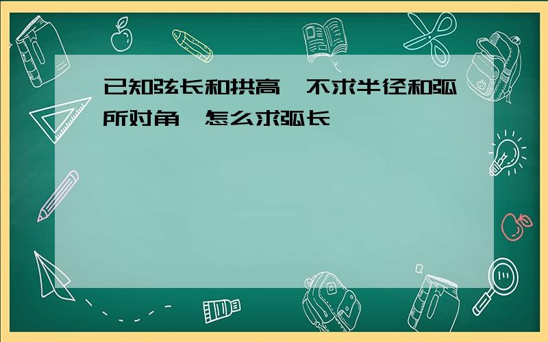 已知弦长和拱高,不求半径和弧所对角,怎么求弧长