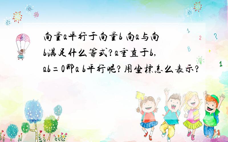 向量a平行于向量b 向a与向b满足什么等式?a垂直于b,ab=0那a b平行呢?用坐标怎么表示?