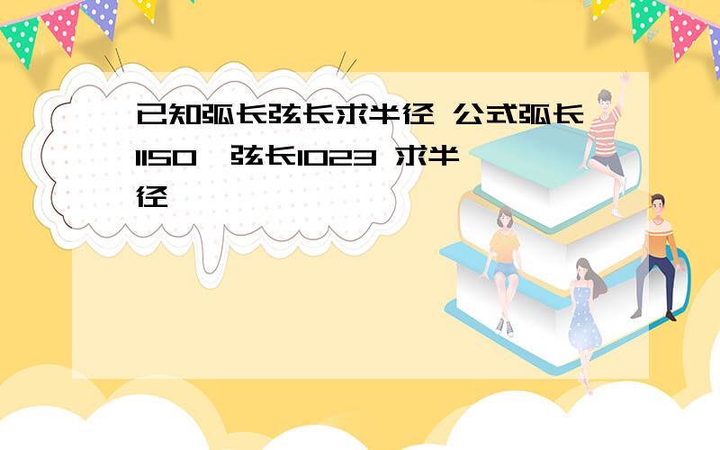 已知弧长弦长求半径 公式弧长1150,弦长1023 求半径