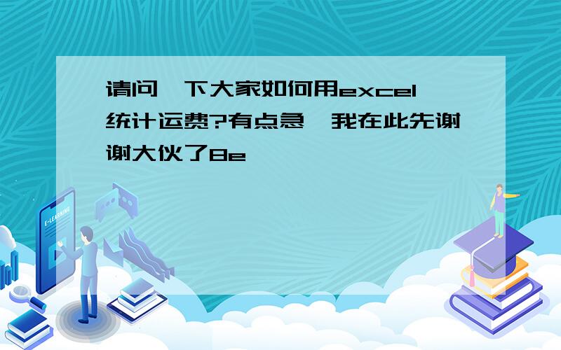 请问一下大家如何用excel统计运费?有点急,我在此先谢谢大伙了8e