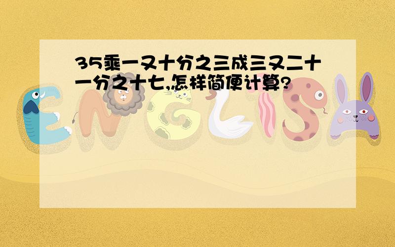 35乘一又十分之三成三又二十一分之十七,怎样简便计算?