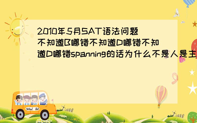 2010年5月SAT语法问题不知道B哪错不知道D哪错不知道D哪错spanning的话为什么不是人是主语B为什么不对.除开这题有一个知识点一直不太明白就是which和xxxing都在选项中该选哪个.