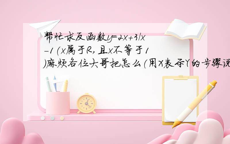 帮忙求反函数y=2x+3/x-1(x属于R,且x不等于1)麻烦各位大哥把怎么（用X表示Y的步骤说详细点）