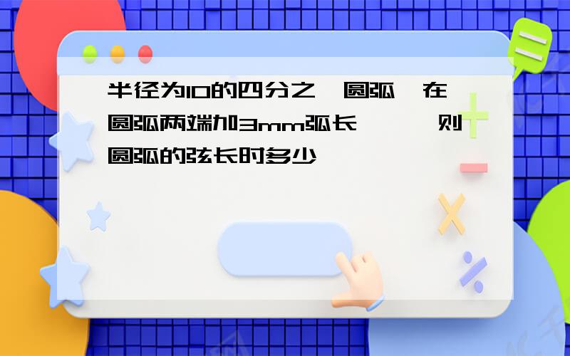 半径为10的四分之一圆弧,在圆弧两端加3mm弧长,一、则圆弧的弦长时多少