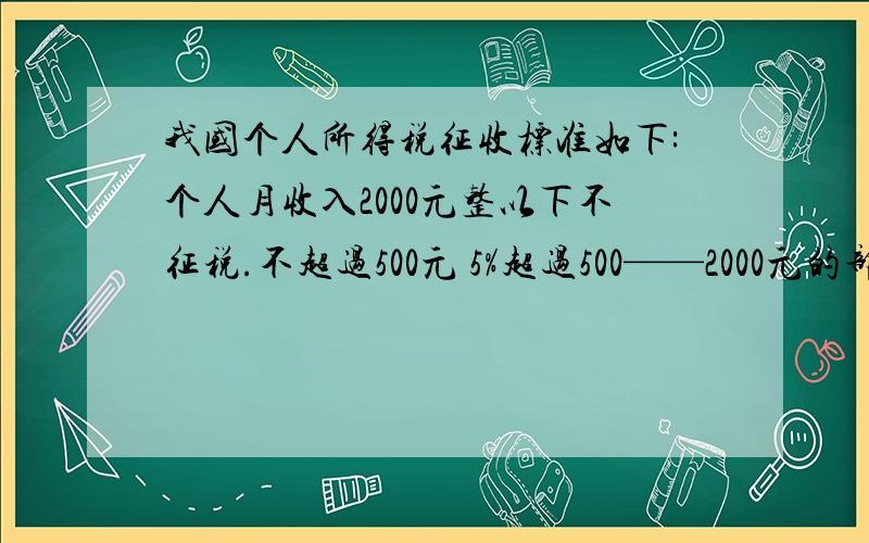 我国个人所得税征收标准如下:个人月收入2000元整以下不征税.不超过500元 5%超过500——2000元的部分 10%超过2000元——5000元的部分 15%超过5000元——20000元的部分 20%（1）张兵妈妈月收入2100元,