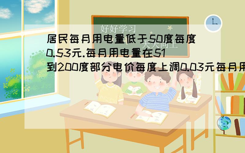 居民每月用电量低于50度每度0.53元.每月用电量在51到200度部分电价每度上调0.03元每月用电量在51——200度部分,电价每度上调（即加价）0.03元,每月用电量超过200度部分,电价每度上调（即加价