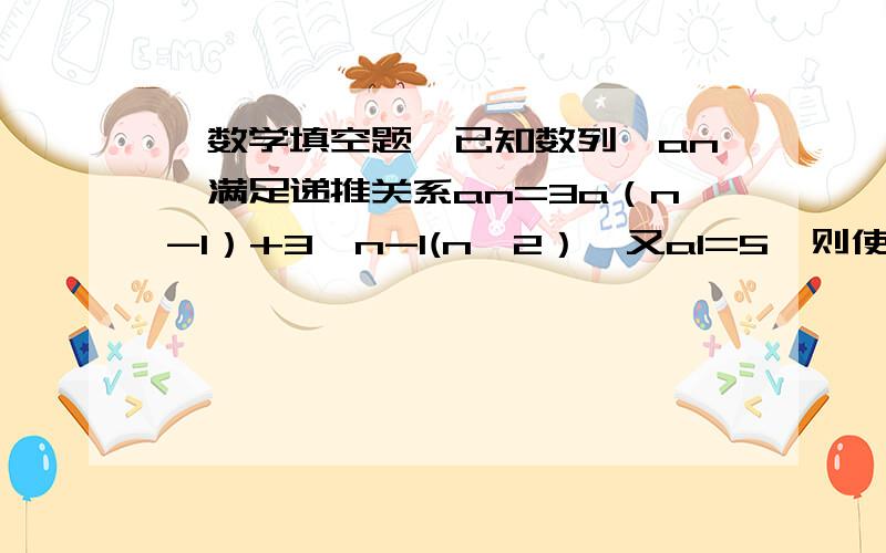 【数学填空题】已知数列{an}满足递推关系an=3a（n-1）+3^n-1(n≥2）,又a1=5,则使得{[an+λ]/[3^n]}为等差数列的实数λ=（n-1）是a的下标