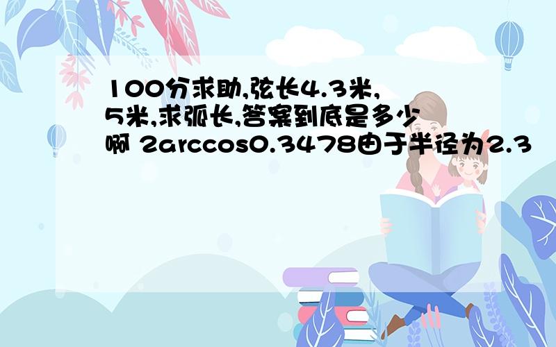 100分求助,弦长4.3米,5米,求弧长,答案到底是多少啊 2arccos0.3478由于半径为2.3