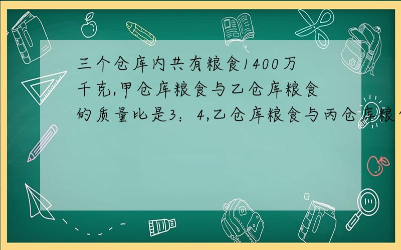 三个仓库内共有粮食1400万千克,甲仓库粮食与乙仓库粮食的质量比是3：4,乙仓库粮食与丙仓库粮食的质量比是6：7.三个仓库各有粮食多少万千克?