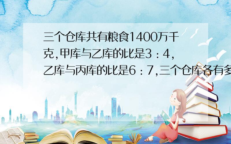 三个仓库共有粮食1400万千克,甲库与乙库的比是3：4,乙库与丙库的比是6：7,三个仓库各有多少千克粮食?