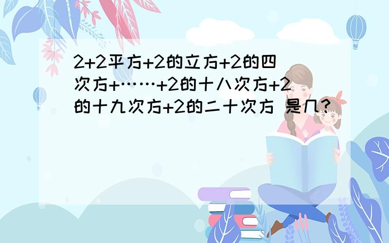 2+2平方+2的立方+2的四次方+……+2的十八次方+2的十九次方+2的二十次方 是几?