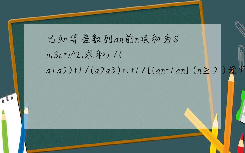 已知等差数列an前n项和为Sn,Sn=n^2,求和1/(a1a2)+1/(a2a3)+.+1/[(an-1an] (n≥2 )老师说,用裂项相消法,求完整过程,