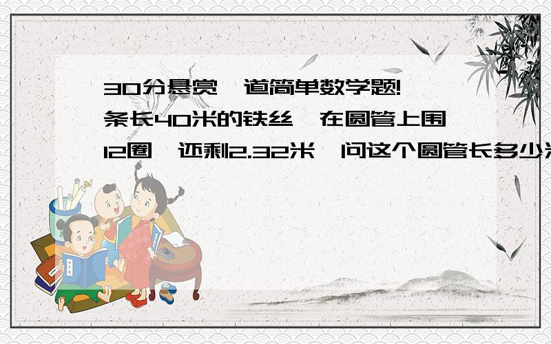 30分悬赏一道简单数学题!一条长40米的铁丝,在圆管上围12圈,还剩2.32米,问这个圆管长多少米?