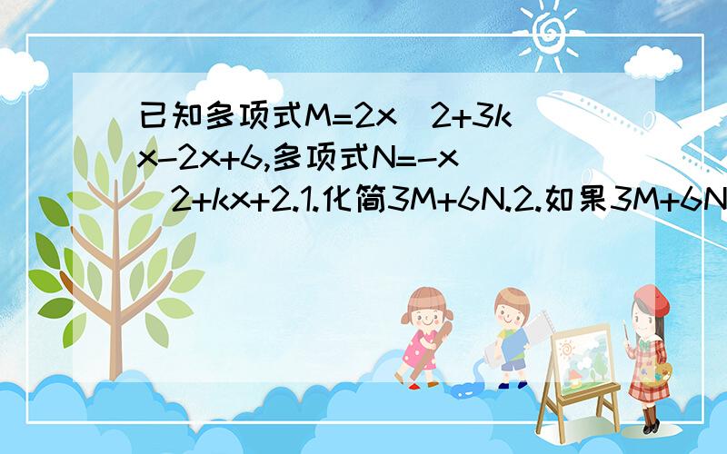 已知多项式M=2x^2+3kx-2x+6,多项式N=-x^2+kx+2.1.化简3M+6N.2.如果3M+6N的值与x的值无关,求k的值.急已知多项式M=2x^2+3kx-2x+6,多项式N=-x^2+kx+21.化简3M+6N2.如果3M+6N的值与x的值无关,求k的值