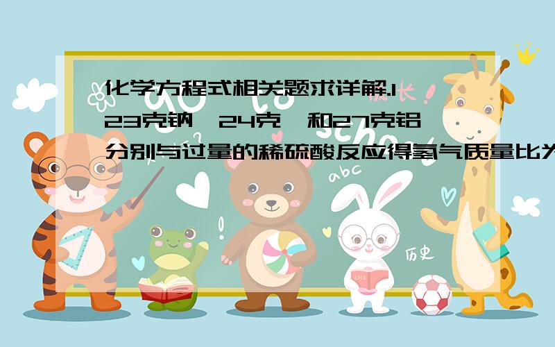 化学方程式相关题求详解.1 23克钠,24克镁和27克铝分别与过量的稀硫酸反应得氢气质量比为?2 取含氢氧化钠和碳酸钠的混合物5.06克,加入足量的10%的盐酸,使其充分反应,放出二氧化碳气体0.44克.