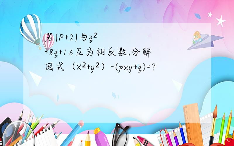 若|P+2|与q²-8q+16互为相反数,分解因式（X²+y²）-(pxy+q)=?