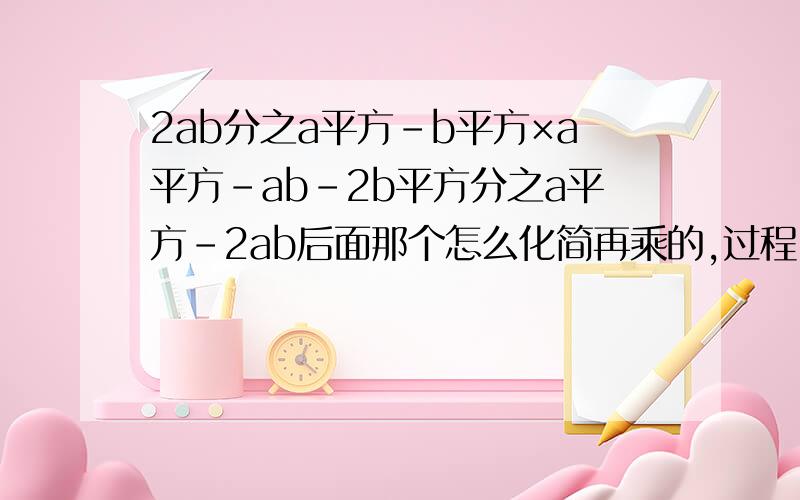 2ab分之a平方-b平方×a平方-ab-2b平方分之a平方-2ab后面那个怎么化简再乘的,过程,速度